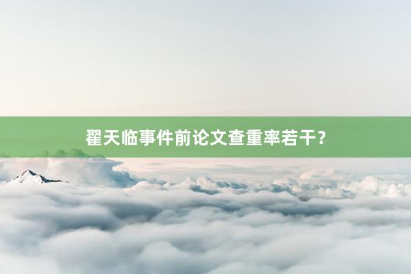 翟天临事件前论文查重率若干？