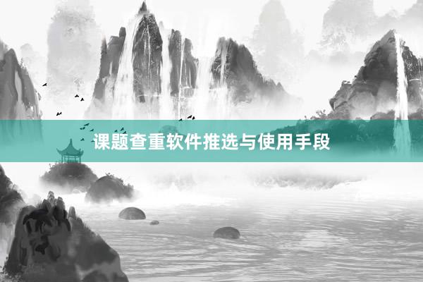 课题查重软件推选与使用手段